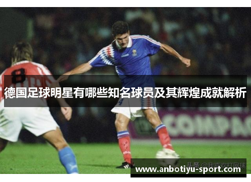 德国足球明星有哪些知名球员及其辉煌成就解析
