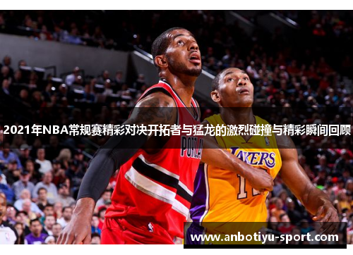 2021年NBA常规赛精彩对决开拓者与猛龙的激烈碰撞与精彩瞬间回顾