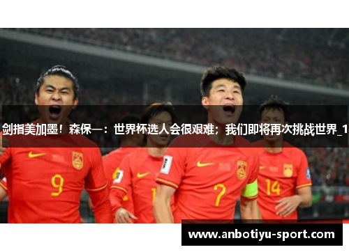 剑指美加墨！森保一：世界杯选人会很艰难；我们即将再次挑战世界_1
