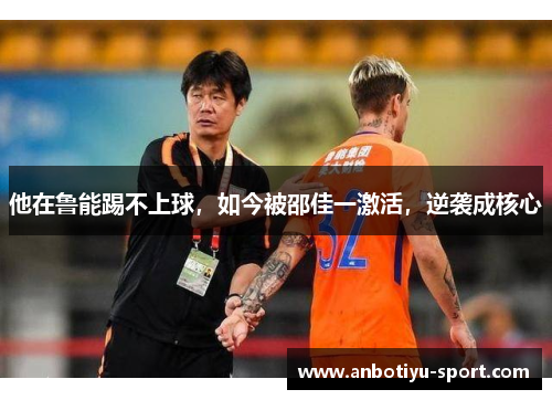 他在鲁能踢不上球，如今被邵佳一激活，逆袭成核心