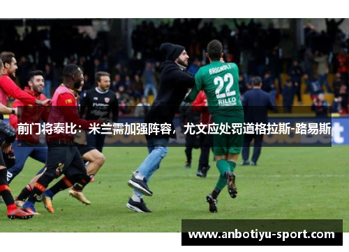 前门将泰比：米兰需加强阵容，尤文应处罚道格拉斯-路易斯