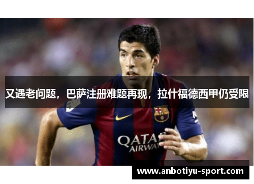 又遇老问题，巴萨注册难题再现，拉什福德西甲仍受限