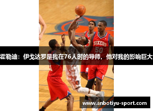霍勒迪：伊戈达罗是我在76人时的导师，他对我的影响巨大